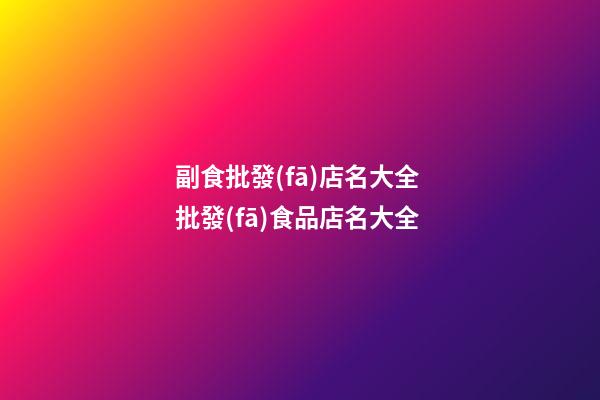 副食批發(fā)店名大全 批發(fā)食品店名大全-第1張-店鋪起名-玄機(jī)派